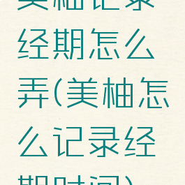 美柚记录经期怎么弄(美柚怎么记录经期时间)