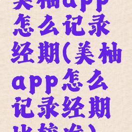 美柚app怎么记录经期(美柚app怎么记录经期比较准)