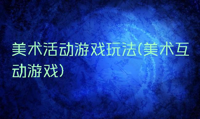 美术活动游戏玩法(美术互动游戏)