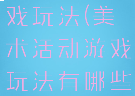 美术活动游戏玩法(美术活动游戏玩法有哪些)