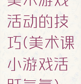 美术游戏活动的技巧(美术课小游戏活跃气氛)