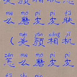 美颜相机怎么磨皮皮肤(美颜相机怎么磨皮皮肤视频)