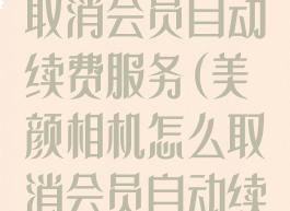 美颜相机怎么取消会员自动续费服务(美颜相机怎么取消会员自动续费服务功能)
