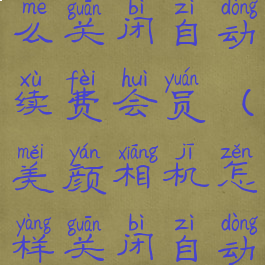 美颜相机怎么关闭自动续费会员(美颜相机怎样关闭自动续费)