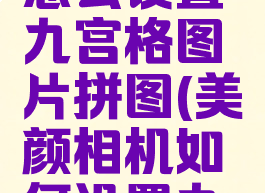 美颜相机怎么设置九宫格图片拼图(美颜相机如何设置九宫格)