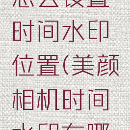 美颜相机怎么设置时间水印位置(美颜相机时间水印在哪里设置)