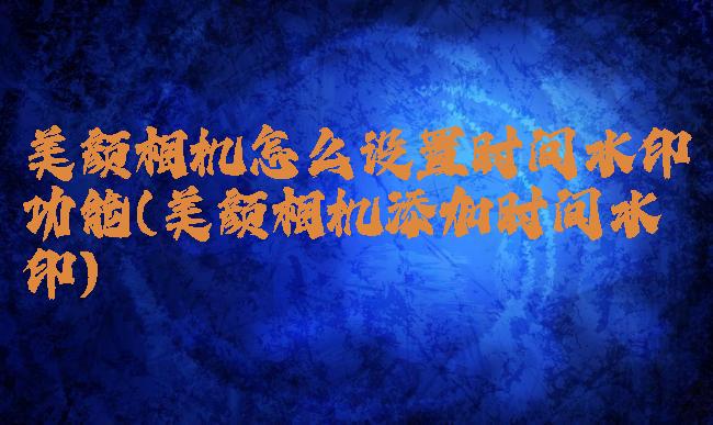 美颜相机怎么设置时间水印功能(美颜相机添加时间水印)