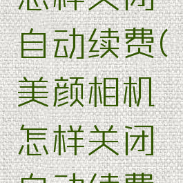 美颜相机怎样关闭自动续费(美颜相机怎样关闭自动续费服务)