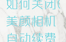 美颜相机自动续费如何关闭(美颜相机自动续费如何关闭设置)