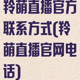 羚萌直播官方联系方式(羚萌直播官网电话)