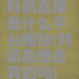 羚萌直播是什么平台播放(羚萌直播是真的吗)