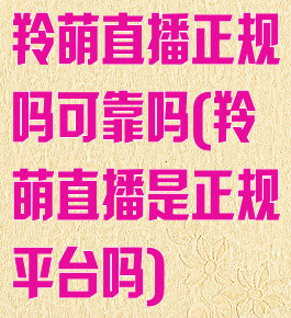 羚萌直播正规吗可靠吗(羚萌直播是正规平台吗)