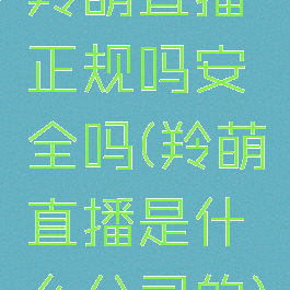 羚萌直播正规吗安全吗(羚萌直播是什么公司的)
