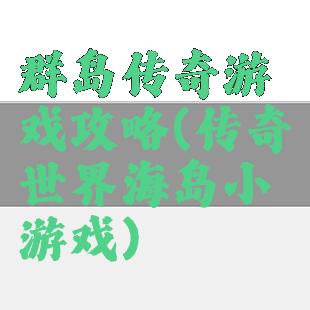 群岛传奇游戏攻略(传奇世界海岛小游戏)