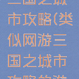 类似网游三国之城市攻略(类似网游三国之城市攻略的游戏)