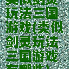 类似剑灵玩法三国游戏(类似剑灵玩法三国游戏有哪些)