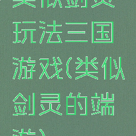 类似剑灵玩法三国游戏(类似剑灵的端游)