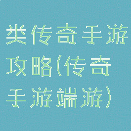 类传奇手游攻略(传奇手游端游)