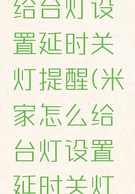 米家怎么给台灯设置延时关灯提醒(米家怎么给台灯设置延时关灯提醒功能)