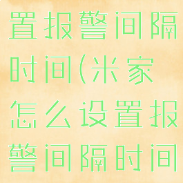 米家怎么设置报警间隔时间(米家怎么设置报警间隔时间限制)