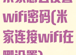 米家怎么设置wifi密码(米家连接wifi在哪设置)