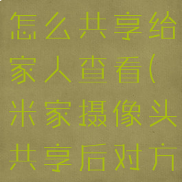 米家摄像头怎么共享给家人查看(米家摄像头共享后对方怎么连接)