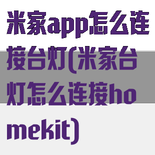 米家app怎么连接台灯(米家台灯怎么连接homekit)