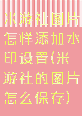 米游社图片怎样添加水印设置(米游社的图片怎么保存)