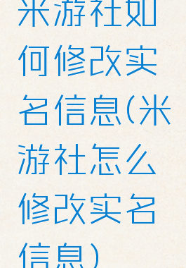 米游社如何修改实名信息(米游社怎么修改实名信息)