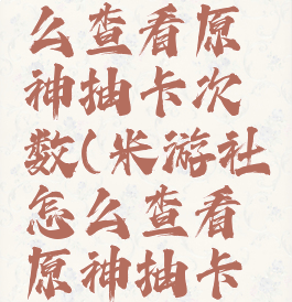 米游社怎么查看原神抽卡次数(米游社怎么查看原神抽卡次数)