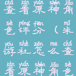 米游社怎么查看原神角色评分(米游社怎么查看原神角色评分情况)