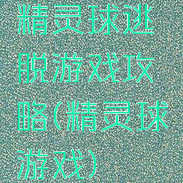 精灵球逃脱游戏攻略(精灵球游戏)