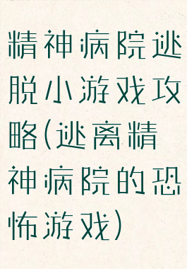 精神病院逃脱小游戏攻略(逃离精神病院的恐怖游戏)