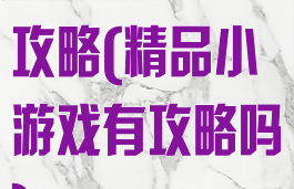 精品小游戏有攻略(精品小游戏有攻略吗)
