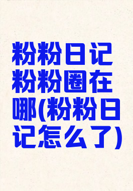 粉粉日记粉粉圈在哪(粉粉日记怎么了)