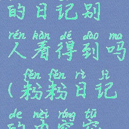 粉粉日记写的日记别人看得到吗(粉粉日记的内容突然没有了)