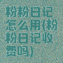 粉粉日记怎么用(粉粉日记收费吗)