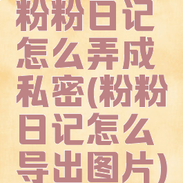 粉粉日记怎么弄成私密(粉粉日记怎么导出图片)
