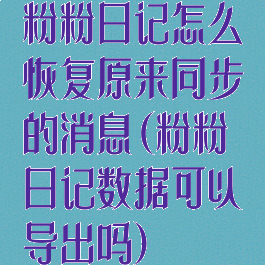 粉粉日记怎么恢复原来同步的消息(粉粉日记数据可以导出吗)