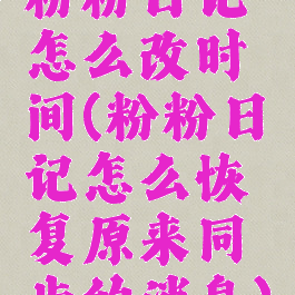 粉粉日记怎么改时间(粉粉日记怎么恢复原来同步的消息)