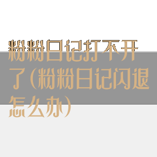 粉粉日记打不开了(粉粉日记闪退怎么办)