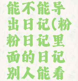 粉粉日记能不能导出日记(粉粉日记里面的日记别人能看到吗)