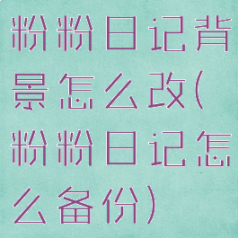 粉粉日记背景怎么改(粉粉日记怎么备份)