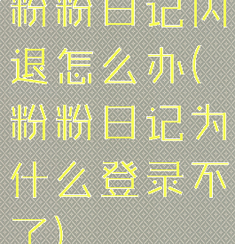粉粉日记闪退怎么办(粉粉日记为什么登录不了)