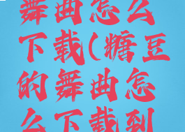 糖豆上的舞曲怎么下载(糖豆的舞曲怎么下载到酷狗)