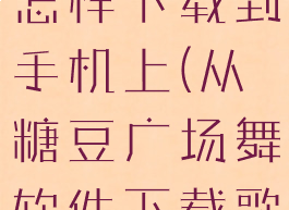 糖豆广场舞怎样下载到手机上(从糖豆广场舞软件下载歌曲怎么下)