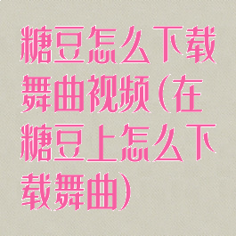 糖豆怎么下载舞曲视频(在糖豆上怎么下载舞曲)