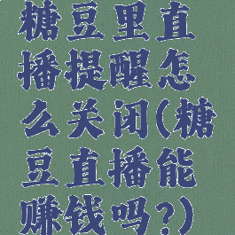 糖豆里直播提醒怎么关闭(糖豆直播能赚钱吗?)