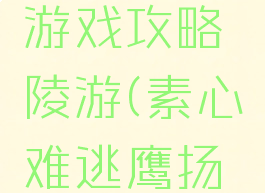素心难逃游戏攻略陵游(素心难逃鹰扬攻略)