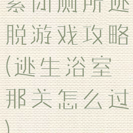 紧闭厕所逃脱游戏攻略(逃生浴室那关怎么过)